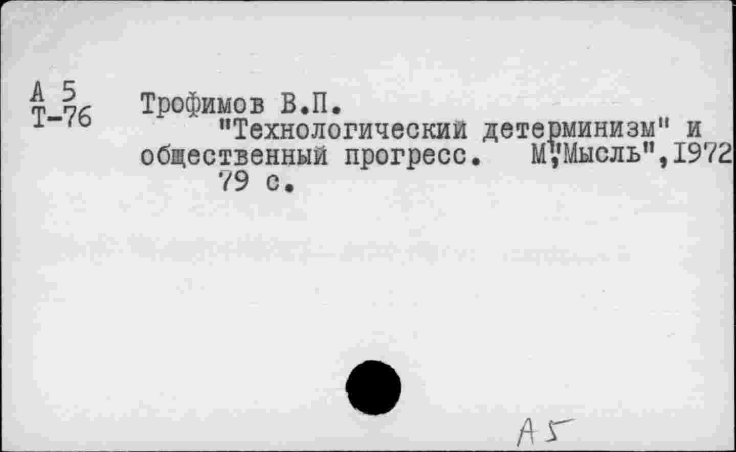 ﻿т Трофимов В.П.
±~го	"Технологический детерминизм" и
общественный прогресс.	М,’Мысль",1972
79 с.